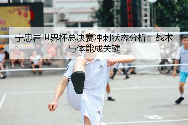 宁忠岩世界杯总决赛冲刺状态分析：战术与体能成关键