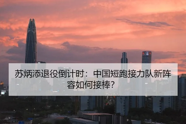 苏炳添退役倒计时：中国短跑接力队新阵容如何接棒？
